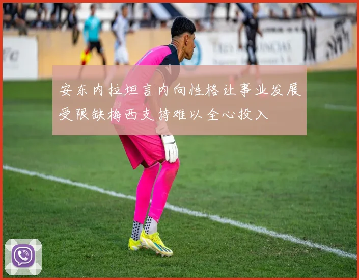 安东内拉坦言内向性格让事业发展受限缺梅西支持难以全心投入