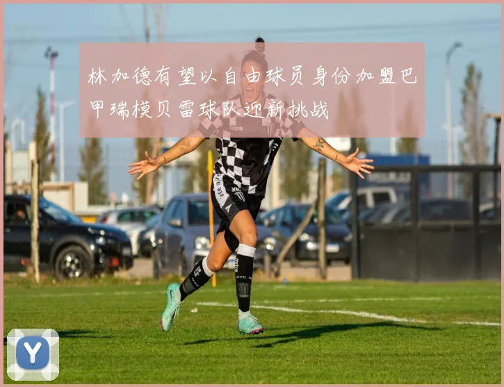 林加德有望以自由球员身份加盟巴甲瑞模贝雷球队迎新挑战