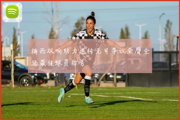 梅西双响助力逆转无可争议荣膺全场最佳球员称号