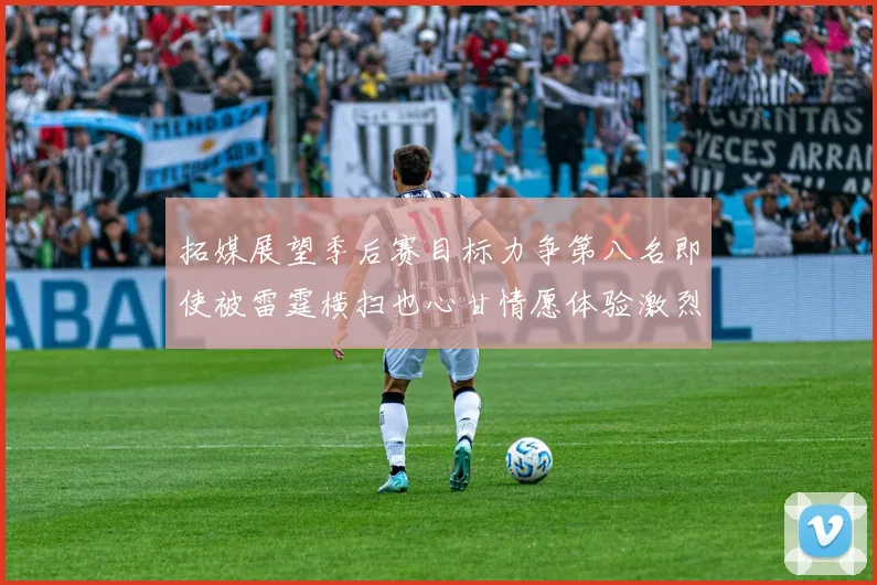 拓媒展望季后赛目标力争第八名即使被雷霆横扫也心甘情愿体验激烈竞争