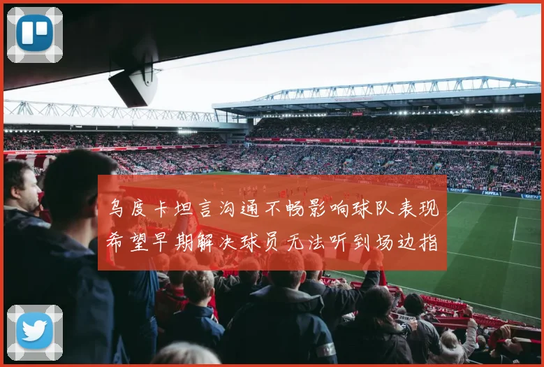 乌度卡坦言沟通不畅影响球队表现希望早期解决球员无法听到场边指令