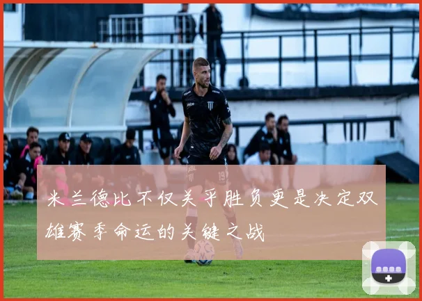 米兰德比不仅关乎胜负更是决定双雄赛季命运的关键之战