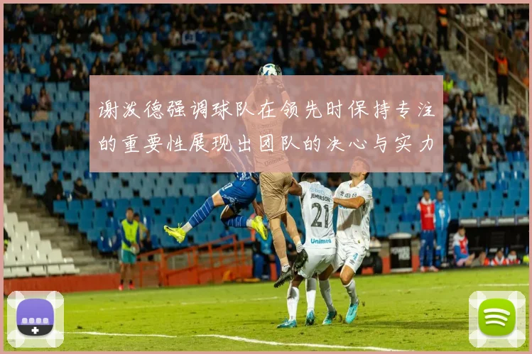 谢泼德强调球队在领先时保持专注的重要性展现出团队的决心与实力