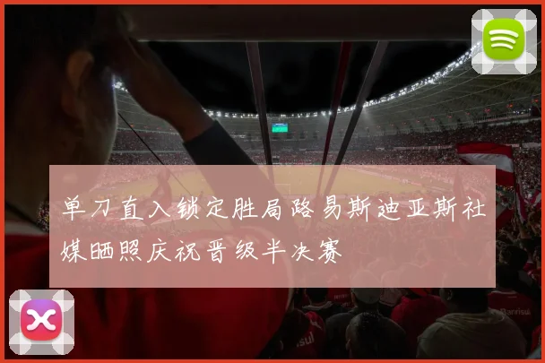单刀直入锁定胜局路易斯迪亚斯社媒晒照庆祝晋级半决赛