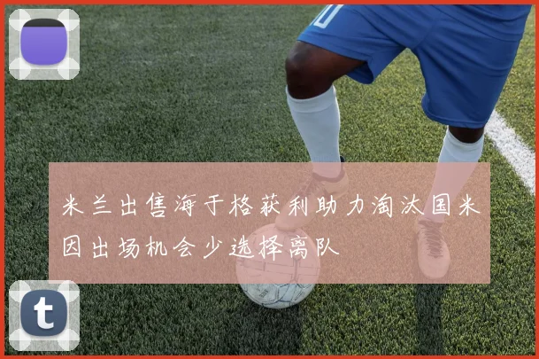 米兰出售海于格获利助力淘汰国米因出场机会少选择离队