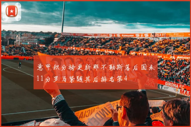 意甲积分榜更新那不勒斯落后国米11分罗马紧随其后排名第4