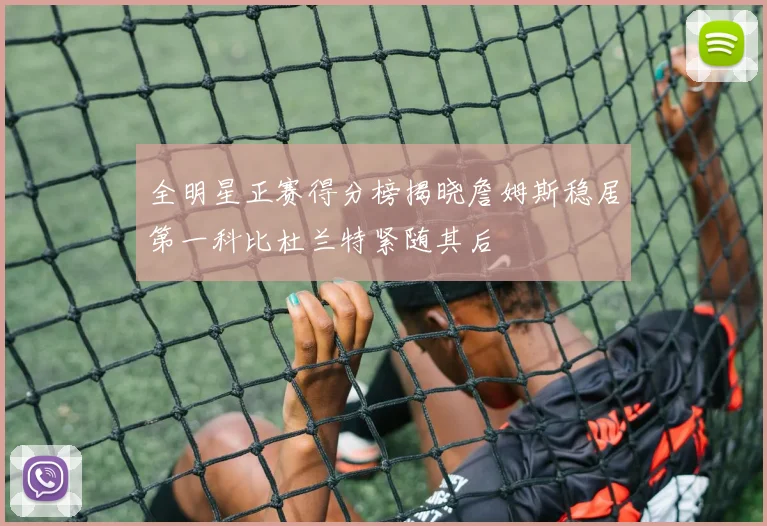 全明星正赛得分榜揭晓詹姆斯稳居第一科比杜兰特紧随其后