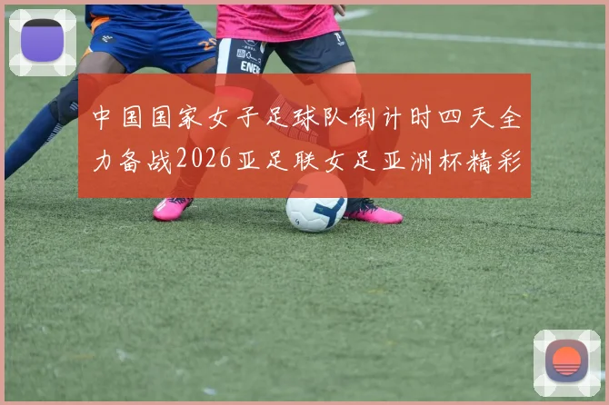 中国国家女子足球队倒计时四天全力备战2026亚足联女足亚洲杯精彩即将开启