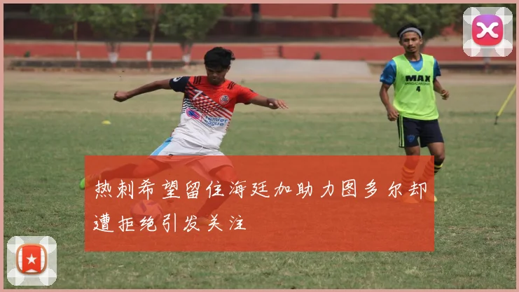 热刺希望留住海廷加助力图多尔却遭拒绝引发关注