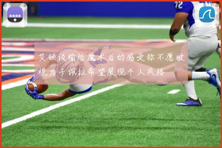 艾顿谈输给魔术后的感受称不愿被视为卡佩拉希望展现个人风格