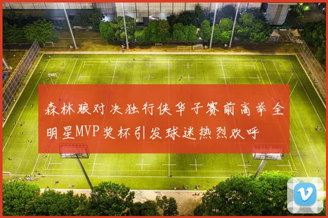 森林狼对决独行侠华子赛前高举全明星MVP奖杯引发球迷热烈欢呼