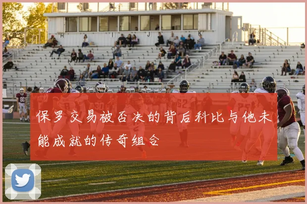 保罗交易被否决的背后科比与他未能成就的传奇组合