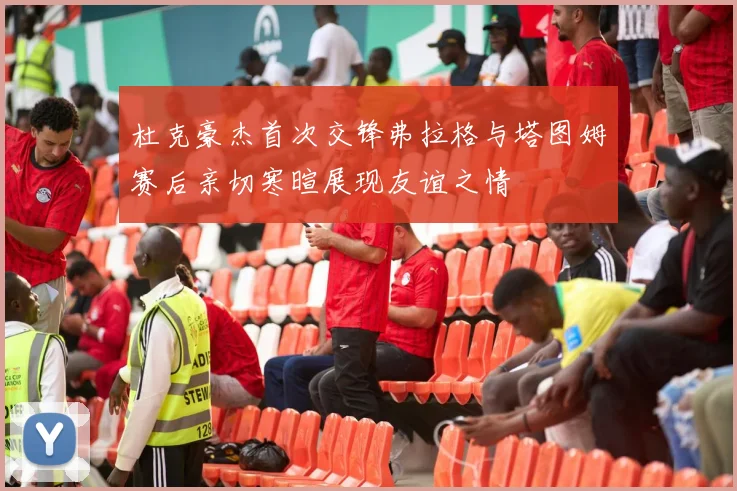 杜克豪杰首次交锋弗拉格与塔图姆赛后亲切寒暄展现友谊之情