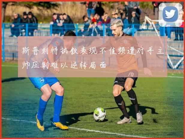斯普利特执教表现不佳频遭对手主帅压制难以逆转局面