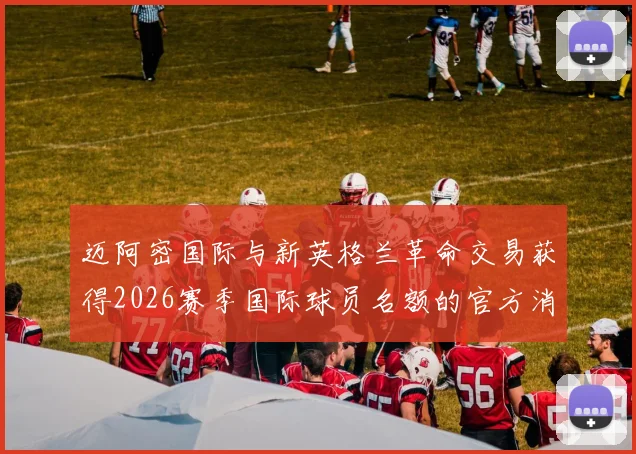 迈阿密国际与新英格兰革命交易获得2026赛季国际球员名额的官方消息