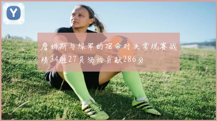 詹姆斯与绿军的宿命对决常规赛战绩34胜27负场均贡献286分