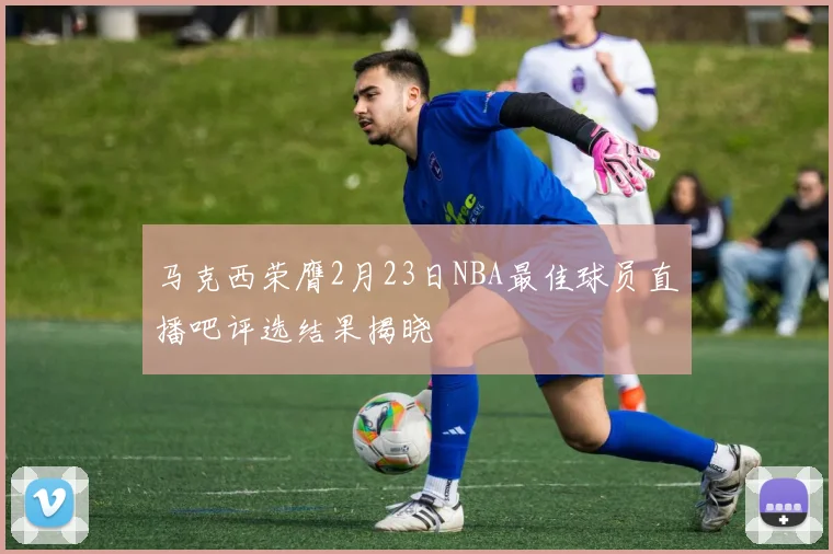 马克西荣膺2月23日NBA最佳球员直播吧评选结果揭晓