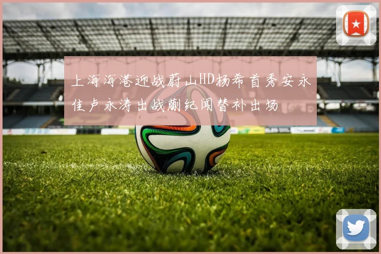 上海海港迎战蔚山HD杨希首秀安永佳卢永涛出战蒯纪闻替补出场