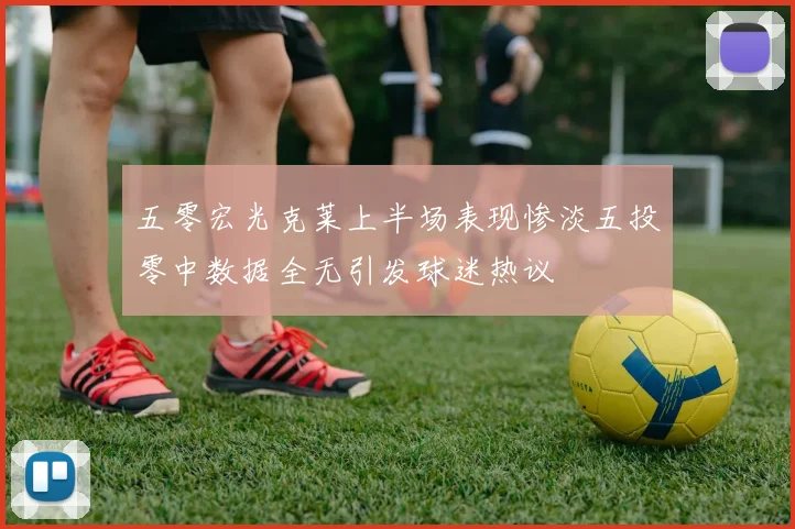 五零宏光克莱上半场表现惨淡五投零中数据全无引发球迷热议