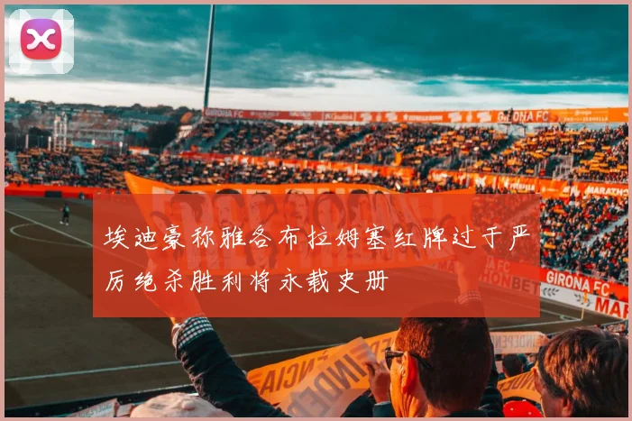埃迪豪称雅各布拉姆塞红牌过于严厉绝杀胜利将永载史册