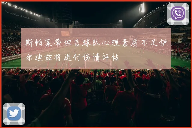 斯帕莱蒂坦言球队心理素质不足伊尔迪兹将进行伤情评估