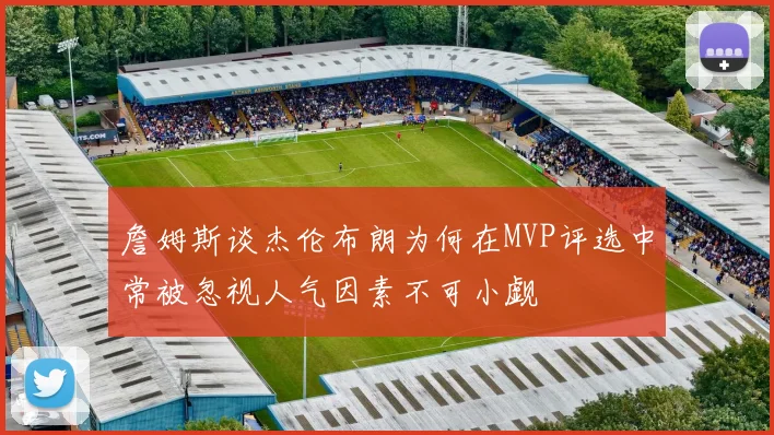 詹姆斯谈杰伦布朗为何在MVP评选中常被忽视人气因素不可小觑