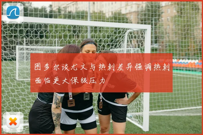 图多尔谈尤文与热刺差异强调热刺面临更大保级压力