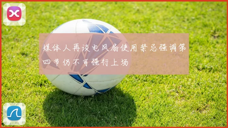媒体人再谈电风扇使用禁忌强调第四节仍不可强行上场